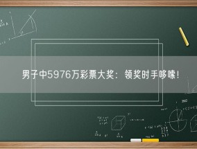 男子中5976万彩票大奖：领奖时手哆嗦！