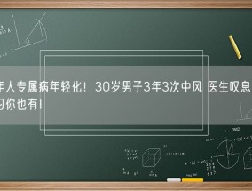 老年人专属病年轻化！30岁男子3年3次中风 医生叹息他的恶习你也有！