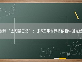 世界“太阳能之父”：未来5年世界将依赖中国光伏！
