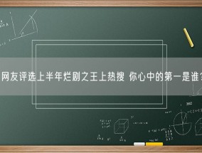 网友评选上半年烂剧之王上热搜 你心中的第一是谁？