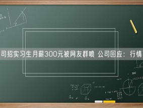 一公司招实习生月薪300元被网友群喷 公司回应：行情不好！