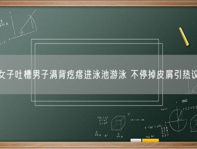 女子吐槽男子满背疙瘩进泳池游泳 不停掉皮屑引热议！