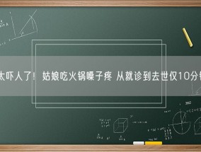 太吓人了！姑娘吃火锅嗓子疼 从就诊到去世仅10分钟