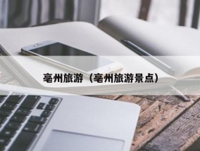 ​亳州旅游（亳州旅游景点）