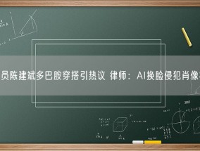 演员陈建斌多巴胺穿搭引热议 律师：AI换脸侵犯肖像权！