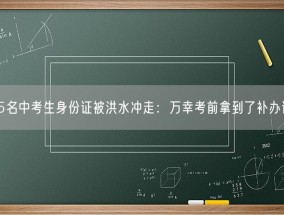 135名中考生身份证被洪水冲走：万幸考前拿到了补办证件！