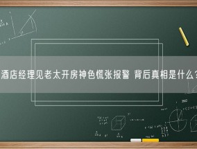 酒店经理见老太开房神色慌张报警 背后真相是什么？