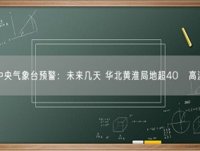 中央气象台预警：未来几天 华北黄淮局地超40℃高温！