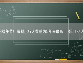 今日端午节！假期出行人数或为5年来最高：预计1亿人次！