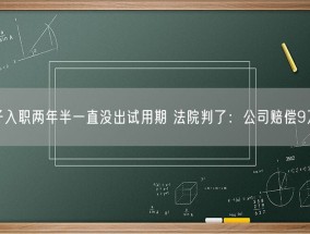 男子入职两年半一直没出试用期 法院判了：公司赔偿9万元！