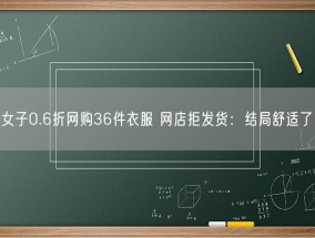 女子0.6折网购36件衣服 网店拒发货：结局舒适了！