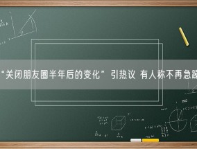 “关闭朋友圈半年后的变化”引热议 有人称不再急躁焦虑！