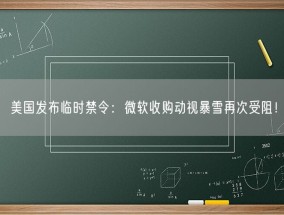 美国发布临时禁令：微软收购动视暴雪再次受阻！