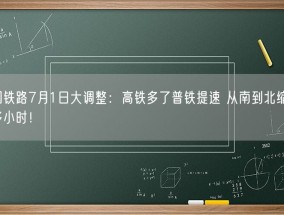全国铁路7月1日大调整：高铁多了普铁提速 从南到北缩短7个多小时！