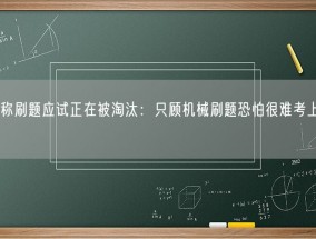 专家称刷题应试正在被淘汰：只顾机械刷题恐怕很难考上大学！
