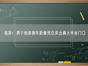 诡异！男子地库倒车影像凭空多出俩大爷坐门口