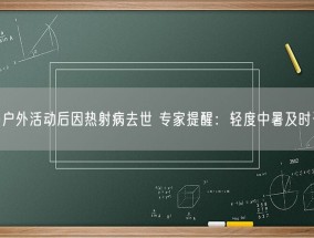 女子户外活动后因热射病去世 专家提醒：轻度中暑及时干预！
