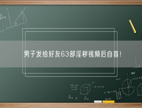 男子发给好友63部淫秽视频后自首！