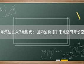 95号汽油进入7元时代：国内油价接下来或还有降价空间！