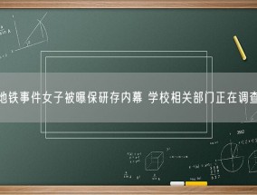 地铁事件女子被曝保研存内幕 学校相关部门正在调查！