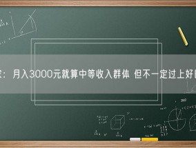 专家：月入3000元就算中等收入群体 但不一定过上好日子！