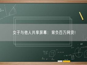 女子与他人共享屏幕：背负百万网贷！