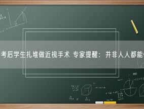 高考后学生扎堆做近视手术 专家提醒：并非人人都能做！