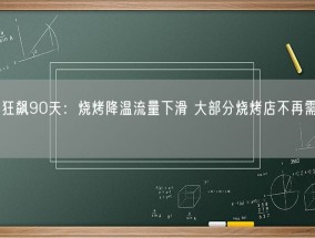 淄博狂飙90天：烧烤降温流量下滑 大部分烧烤店不再需要排队！